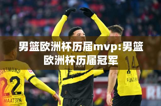 男篮欧洲杯历届mvp:男篮欧洲杯历届冠军