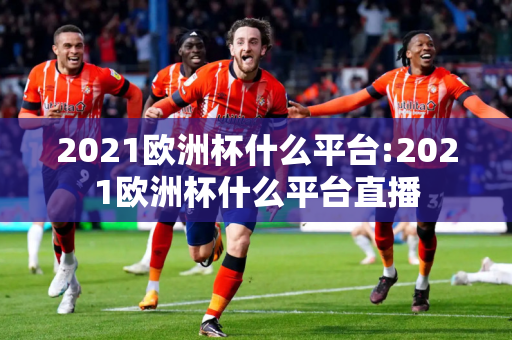 2021欧洲杯什么平台:2021欧洲杯什么平台直播