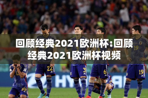 回顾经典2021欧洲杯:回顾经典2021欧洲杯视频