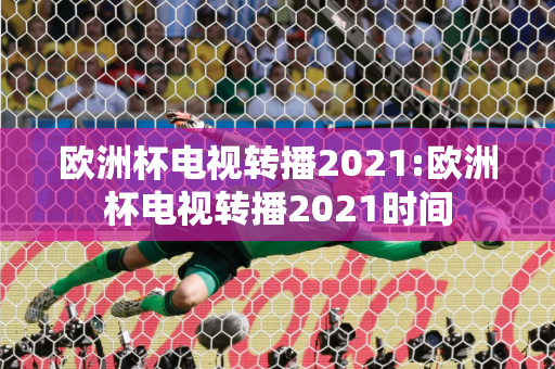 欧洲杯电视转播2021:欧洲杯电视转播2021时间