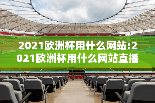 2021欧洲杯用什么网站:2021欧洲杯用什么网站直播