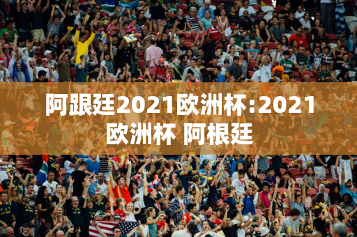 阿跟廷2021欧洲杯:2021欧洲杯 阿根廷