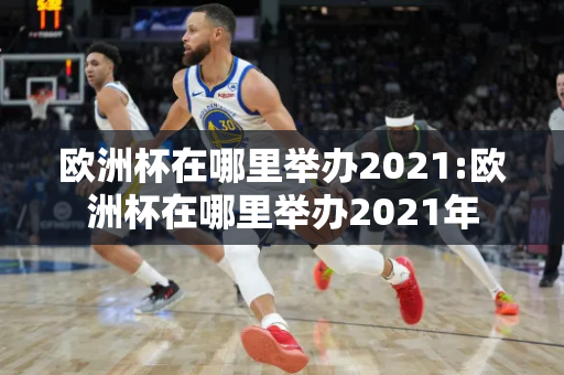 欧洲杯在哪里举办2021:欧洲杯在哪里举办2021年