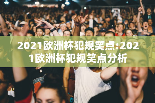 2021欧洲杯犯规笑点:2021欧洲杯犯规笑点分析