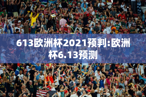 613欧洲杯2021预判:欧洲杯6.13预测