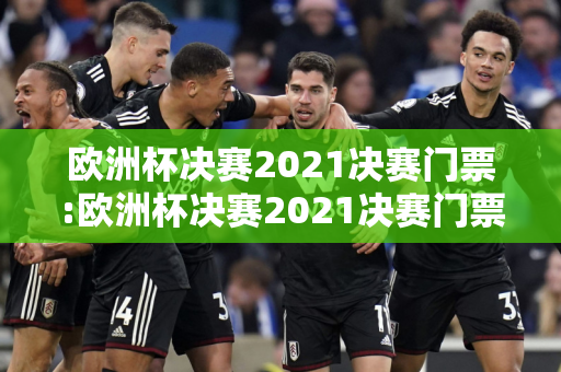 欧洲杯决赛2021决赛门票:欧洲杯决赛2021决赛门票是多少