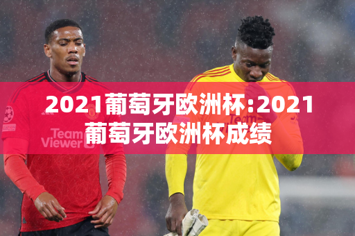 2021葡萄牙欧洲杯:2021葡萄牙欧洲杯成绩