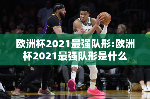 欧洲杯2021最强队形:欧洲杯2021最强队形是什么