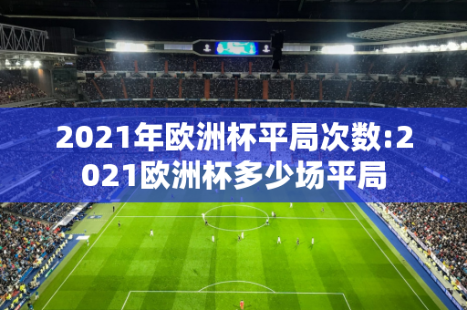 2021年欧洲杯平局次数:2021欧洲杯多少场平局