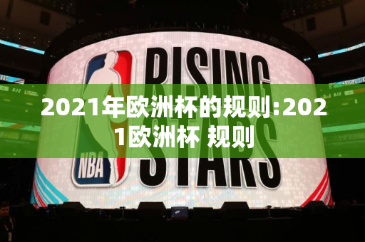 2021年欧洲杯的规则:2021欧洲杯 规则