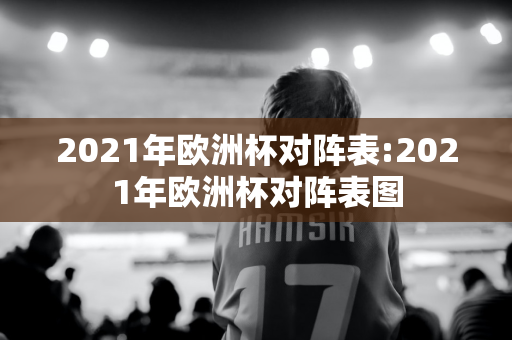 2021年欧洲杯对阵表:2021年欧洲杯对阵表图