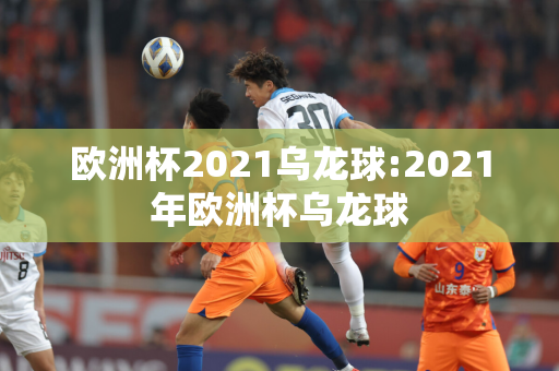 欧洲杯2021乌龙球:2021年欧洲杯乌龙球