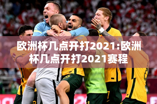 欧洲杯几点开打2021:欧洲杯几点开打2021赛程