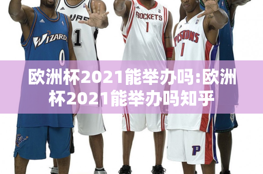 欧洲杯2021能举办吗:欧洲杯2021能举办吗知乎