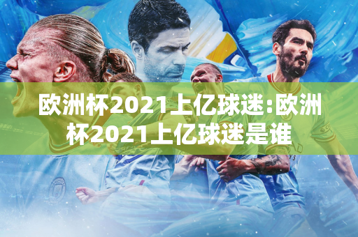 欧洲杯2021上亿球迷:欧洲杯2021上亿球迷是谁