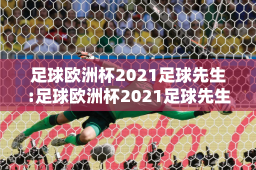 足球欧洲杯2021足球先生:足球欧洲杯2021足球先生是谁