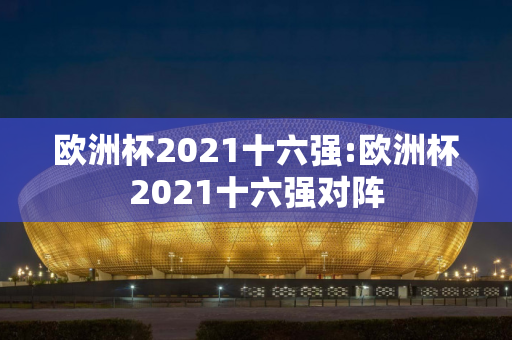 欧洲杯2021十六强:欧洲杯2021十六强对阵