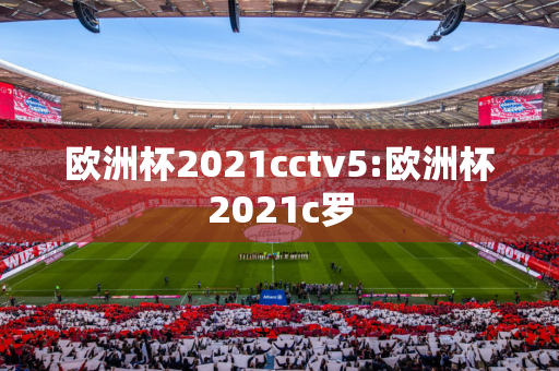 欧洲杯2021cctv5:欧洲杯2021c罗