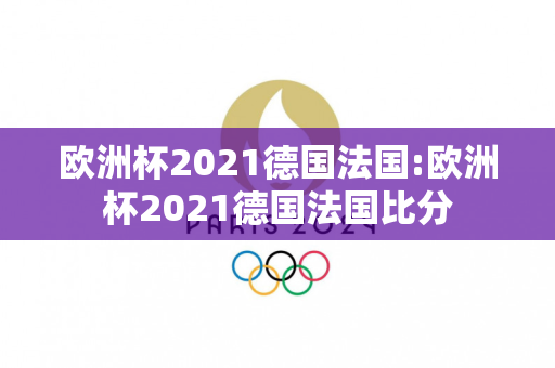 欧洲杯2021德国法国:欧洲杯2021德国法国比分