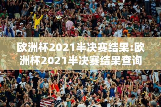 欧洲杯2021半决赛结果:欧洲杯2021半决赛结果查询