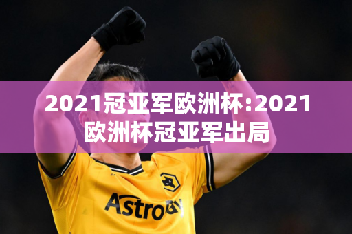 2021冠亚军欧洲杯:2021欧洲杯冠亚军出局