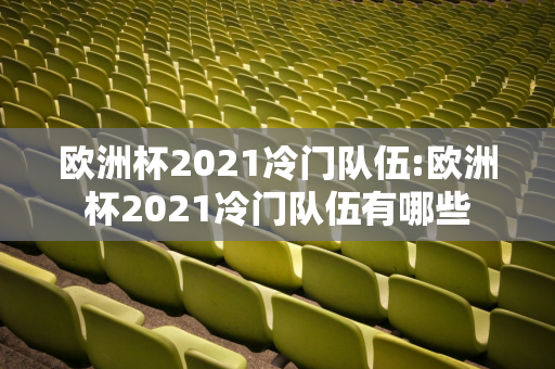 欧洲杯2021冷门队伍:欧洲杯2021冷门队伍有哪些