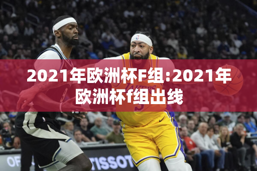 2021年欧洲杯F组:2021年欧洲杯f组出线