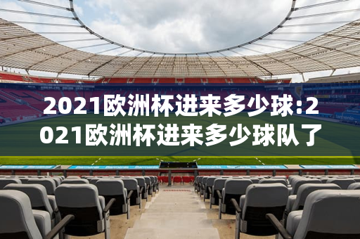 2021欧洲杯进来多少球:2021欧洲杯进来多少球队了