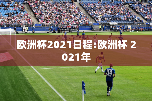 欧洲杯2021日程:欧洲杯 2021年