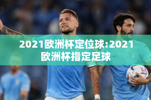 2021欧洲杯定位球:2021欧洲杯指定足球