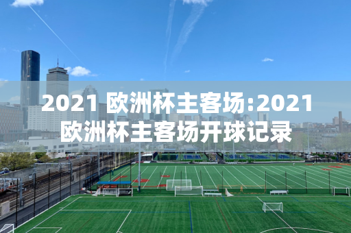 2021 欧洲杯主客场:2021欧洲杯主客场开球记录