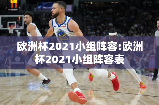 欧洲杯2021小组阵容:欧洲杯2021小组阵容表