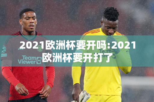 2021欧洲杯要开吗:2021欧洲杯要开打了