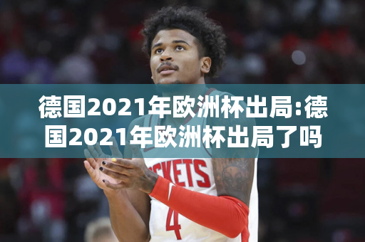 德国2021年欧洲杯出局:德国2021年欧洲杯出局了吗