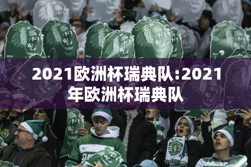 2021欧洲杯瑞典队:2021年欧洲杯瑞典队