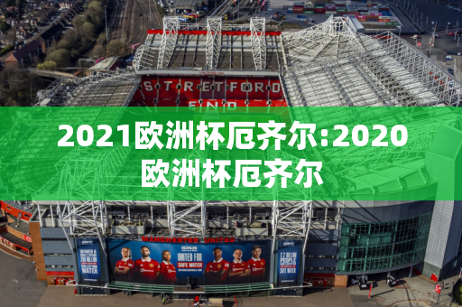 2021欧洲杯厄齐尔:2020欧洲杯厄齐尔