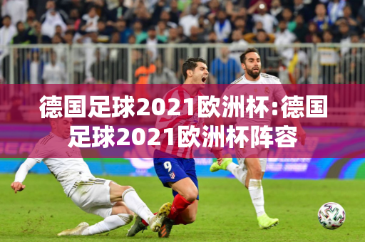 德国足球2021欧洲杯:德国足球2021欧洲杯阵容