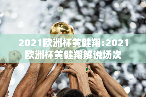 2021欧洲杯黄健翔:2021欧洲杯黄健翔解说场次