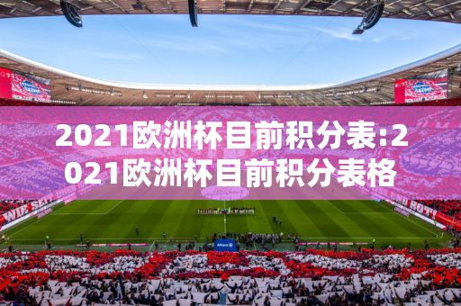 2021欧洲杯目前积分表:2021欧洲杯目前积分表格