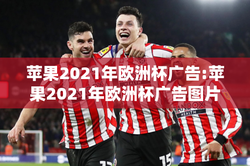 苹果2021年欧洲杯广告:苹果2021年欧洲杯广告图片