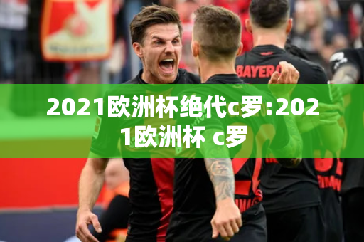 2021欧洲杯绝代c罗:2021欧洲杯 c罗