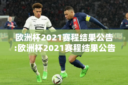 欧洲杯2021赛程结果公告:欧洲杯2021赛程结果公告图片