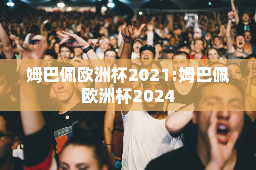 姆巴佩欧洲杯2021:姆巴佩欧洲杯2024