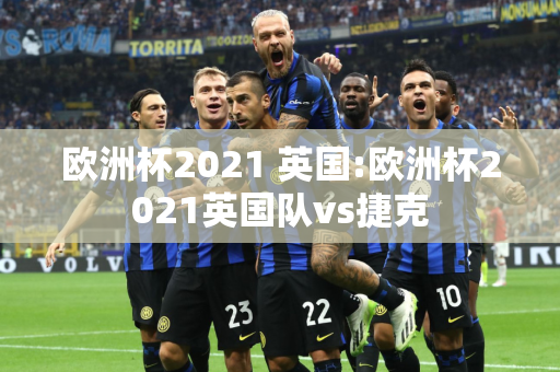 欧洲杯2021 英国:欧洲杯2021英国队vs捷克