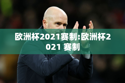 欧洲杯2021赛制:欧洲杯2021 赛制