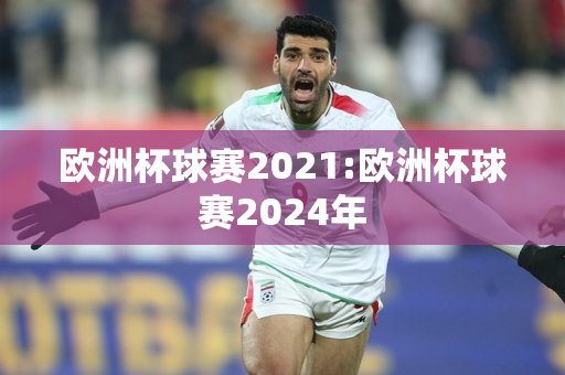 欧洲杯球赛2021:欧洲杯球赛2024年