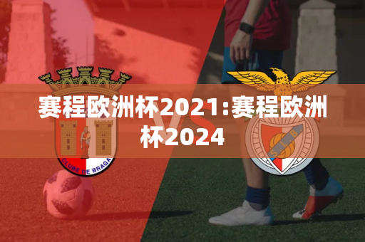 赛程欧洲杯2021:赛程欧洲杯2024