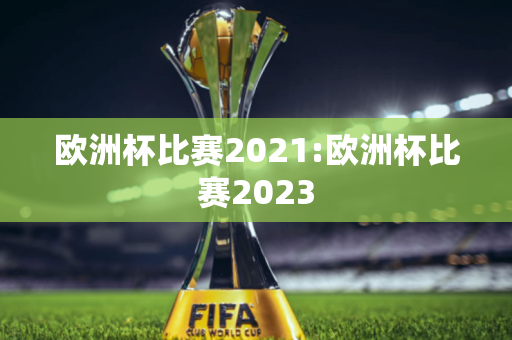 欧洲杯比赛2021:欧洲杯比赛2023