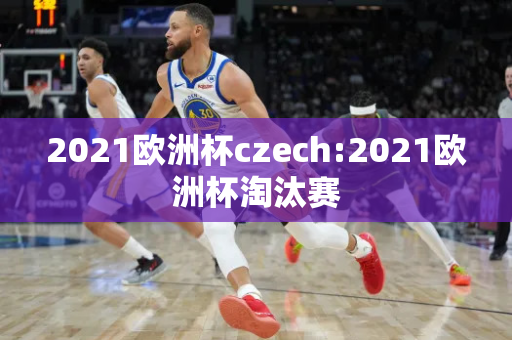 2021欧洲杯czech:2021欧洲杯淘汰赛