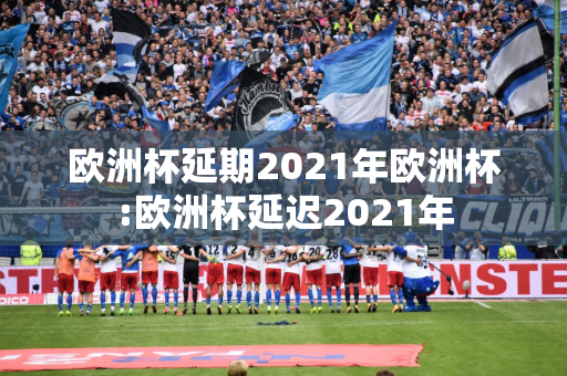 欧洲杯延期2021年欧洲杯:欧洲杯延迟2021年